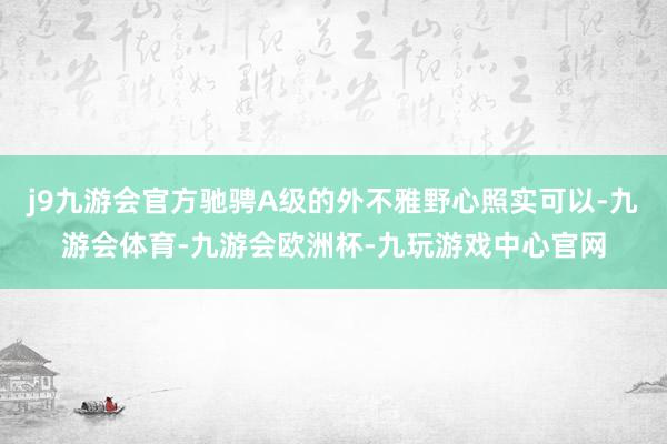 j9九游会官方驰骋A级的外不雅野心照实可以-九游会体育-九游会欧洲杯-九玩游戏中心官网