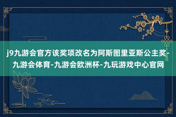 j9九游会官方该奖项改名为阿斯图里亚斯公主奖-九游会体育-九游会欧洲杯-九玩游戏中心官网