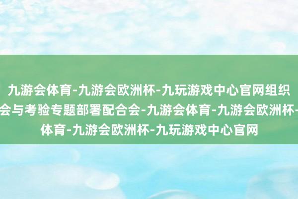 九游会体育-九游会欧洲杯-九玩游戏中心官网组织召开考验安全专题会与考验专题部署配合会-九游会体育-九游会欧洲杯-九玩游戏中心官网