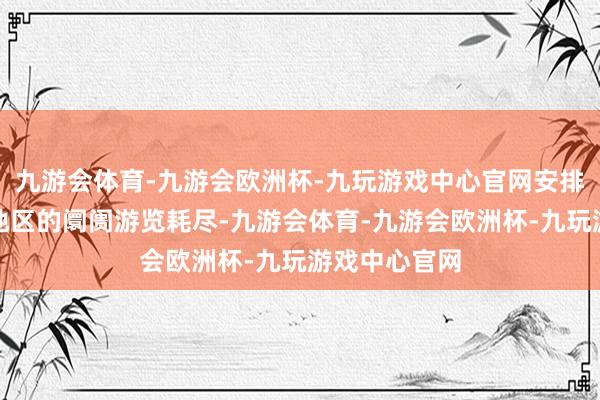 九游会体育-九游会欧洲杯-九玩游戏中心官网安排搭客到不同地区的阛阓游览耗尽-九游会体育-九游会欧洲杯-九玩游戏中心官网