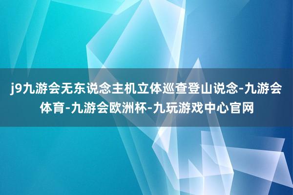 j9九游会无东说念主机立体巡查登山说念-九游会体育-九游会欧洲杯-九玩游戏中心官网