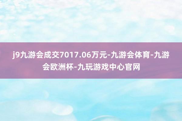 j9九游会成交7017.06万元-九游会体育-九游会欧洲杯-九玩游戏中心官网