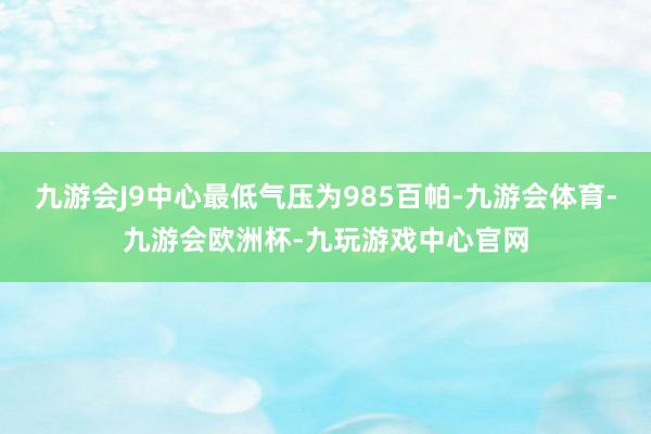 九游会J9中心最低气压为985百帕-九游会体育-九游会欧洲杯-九玩游戏中心官网