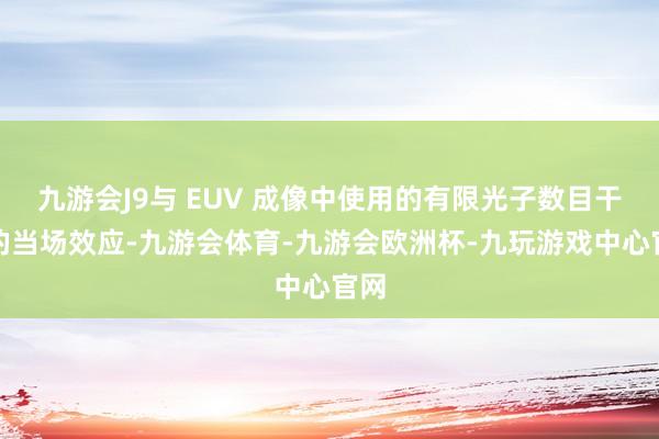 九游会J9与 EUV 成像中使用的有限光子数目干系的当场效应-九游会体育-九游会欧洲杯-九玩游戏中心官网