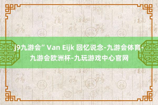 j9九游会”Van Eijk 回忆说念-九游会体育-九游会欧洲杯-九玩游戏中心官网