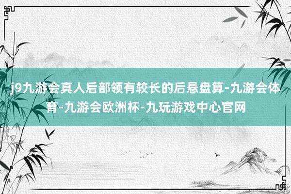 j9九游会真人后部领有较长的后悬盘算-九游会体育-九游会欧洲杯-九玩游戏中心官网