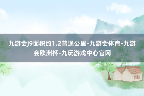 九游会J9面积约1.2普通公里-九游会体育-九游会欧洲杯-九玩游戏中心官网