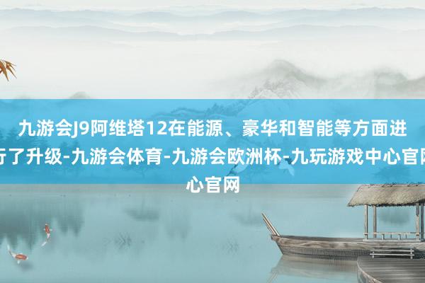 九游会J9阿维塔12在能源、豪华和智能等方面进行了升级-九游会体育-九游会欧洲杯-九玩游戏中心官网