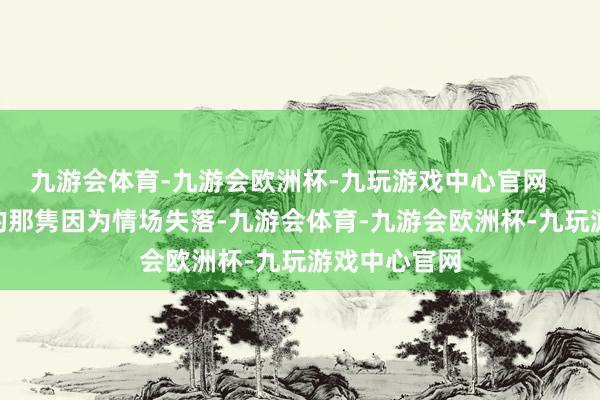 九游会体育-九游会欧洲杯-九玩游戏中心官网       而另一边的那隽因为情场失落-九游会体育-九游会欧洲杯-九玩游戏中心官网