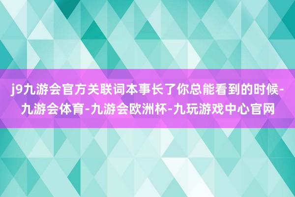 j9九游会官方关联词本事长了你总能看到的时候-九游会体育-九游会欧洲杯-九玩游戏中心官网