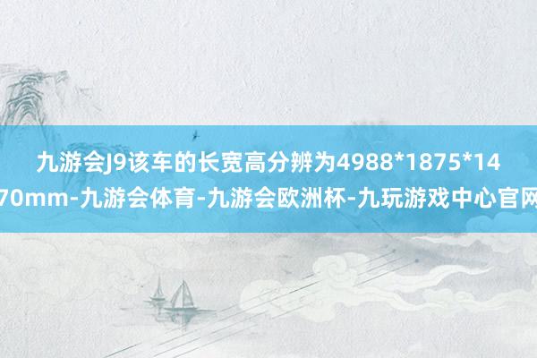 九游会J9该车的长宽高分辨为4988*1875*1470mm-九游会体育-九游会欧洲杯-九玩游戏中心官网