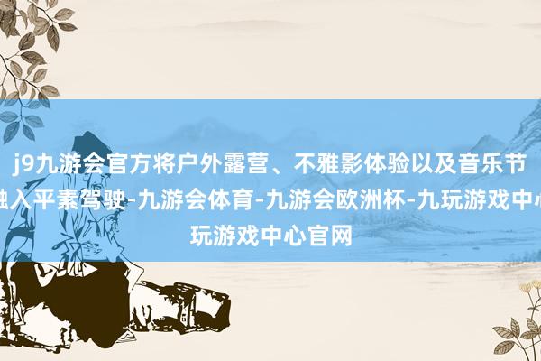 j9九游会官方将户外露营、不雅影体验以及音乐节模式融入平素驾驶-九游会体育-九游会欧洲杯-九玩游戏中心官网