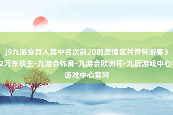 j9九游会真人其中名次前20的度假区共管待游客379.2万东谈主-九游会体育-九游会欧洲杯-九玩游戏中心官网