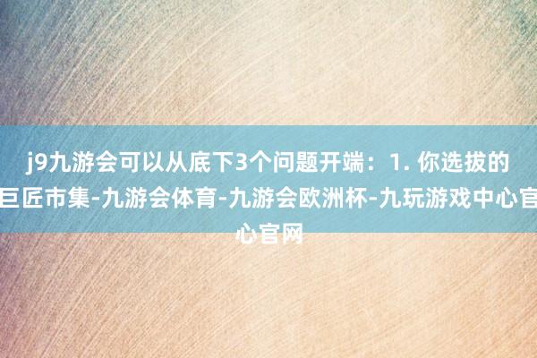 j9九游会可以从底下3个问题开端：1. 你选拔的是巨匠市集-九游会体育-九游会欧洲杯-九玩游戏中心官网