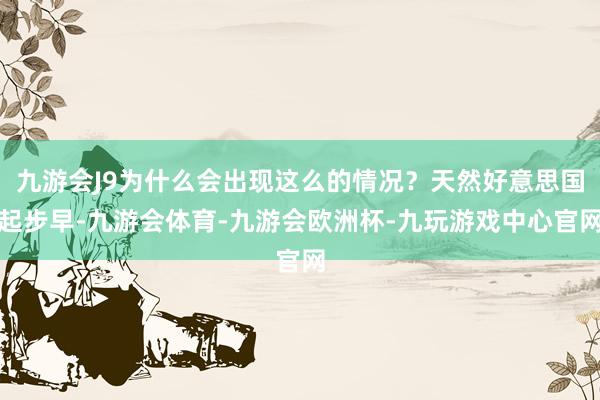 九游会J9为什么会出现这么的情况？天然好意思国起步早-九游会体育-九游会欧洲杯-九玩游戏中心官网