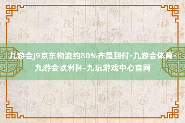 九游会J9京东物流约80%齐是到付-九游会体育-九游会欧洲杯-九玩游戏中心官网