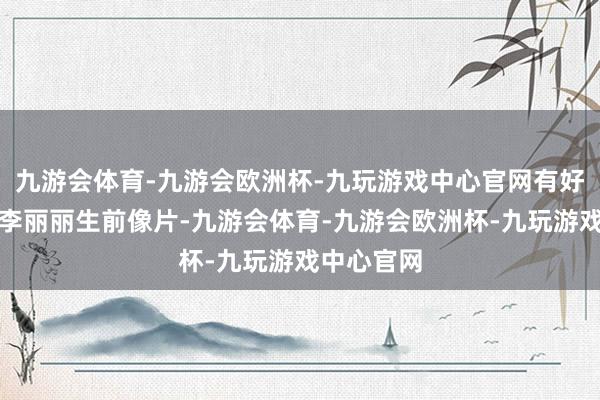 九游会体育-九游会欧洲杯-九玩游戏中心官网有好友共享了李丽丽生前像片-九游会体育-九游会欧洲杯-九玩游戏中心官网