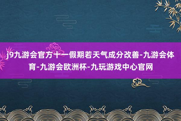 j9九游会官方十一假期若天气成分改善-九游会体育-九游会欧洲杯-九玩游戏中心官网