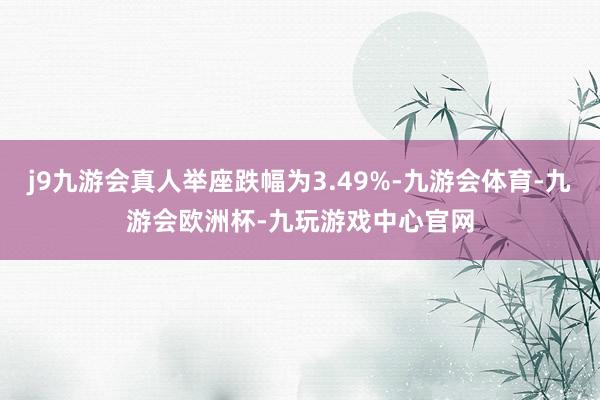 j9九游会真人举座跌幅为3.49%-九游会体育-九游会欧洲杯-九玩游戏中心官网