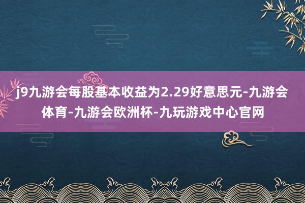 j9九游会每股基本收益为2.29好意思元-九游会体育-九游会欧洲杯-九玩游戏中心官网