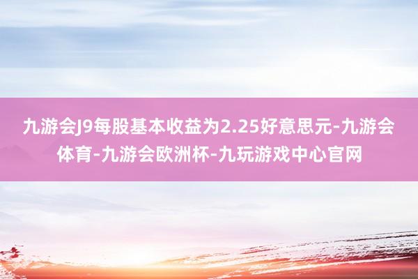 九游会J9每股基本收益为2.25好意思元-九游会体育-九游会欧洲杯-九玩游戏中心官网