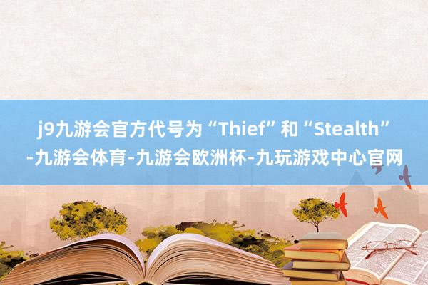 j9九游会官方代号为“Thief”和“Stealth”-九游会体育-九游会欧洲杯-九玩游戏中心官网