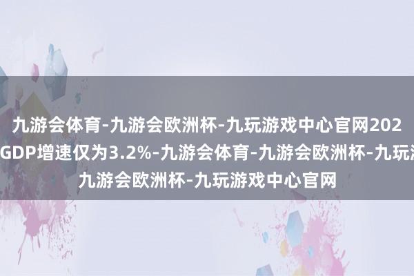 九游会体育-九游会欧洲杯-九玩游戏中心官网2024年前三季度GDP增速仅为3.2%-九游会体育-九游会欧洲杯-九玩游戏中心官网