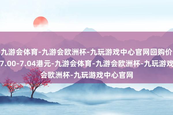 九游会体育-九游会欧洲杯-九玩游戏中心官网回购价钱为每股7.00-7.04港元-九游会体育-九游会欧洲杯-九玩游戏中心官网