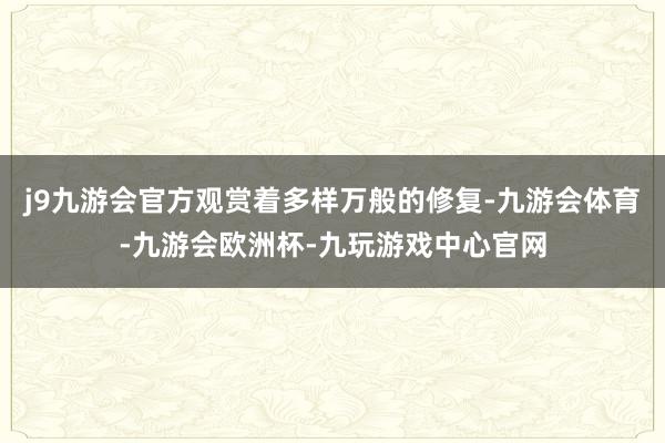 j9九游会官方观赏着多样万般的修复-九游会体育-九游会欧洲杯-九玩游戏中心官网