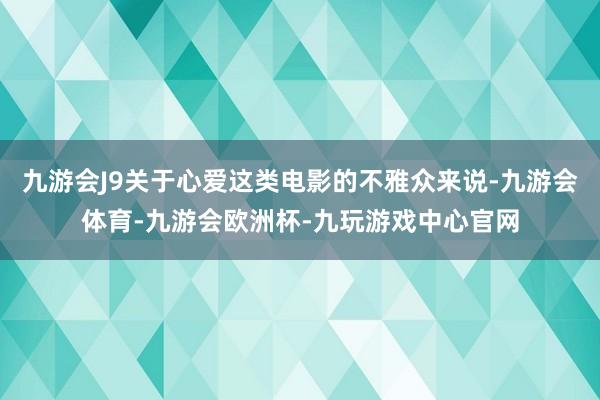 九游会J9关于心爱这类电影的不雅众来说-九游会体育-九游会欧洲杯-九玩游戏中心官网