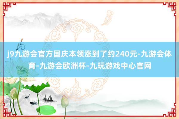 j9九游会官方国庆本领涨到了约240元-九游会体育-九游会欧洲杯-九玩游戏中心官网