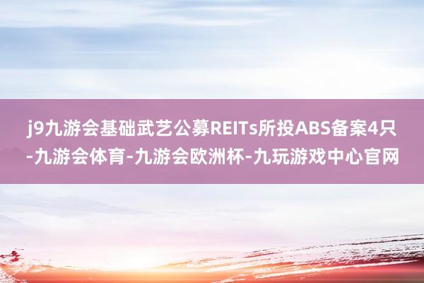 j9九游会基础武艺公募REITs所投ABS备案4只-九游会体育-九游会欧洲杯-九玩游戏中心官网