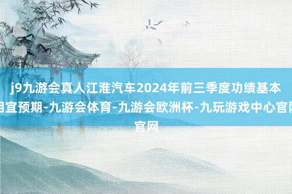 j9九游会真人江淮汽车2024年前三季度功绩基本相宜预期-九游会体育-九游会欧洲杯-九玩游戏中心官网