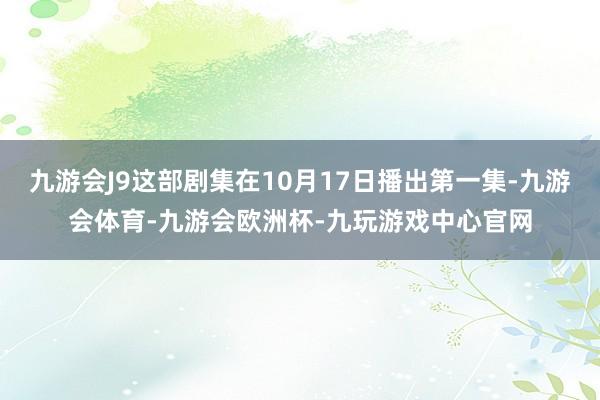 九游会J9这部剧集在10月17日播出第一集-九游会体育-九游会欧洲杯-九玩游戏中心官网