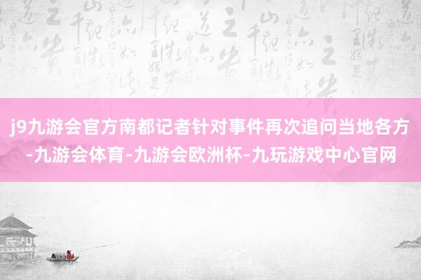 j9九游会官方南都记者针对事件再次追问当地各方-九游会体育-九游会欧洲杯-九玩游戏中心官网