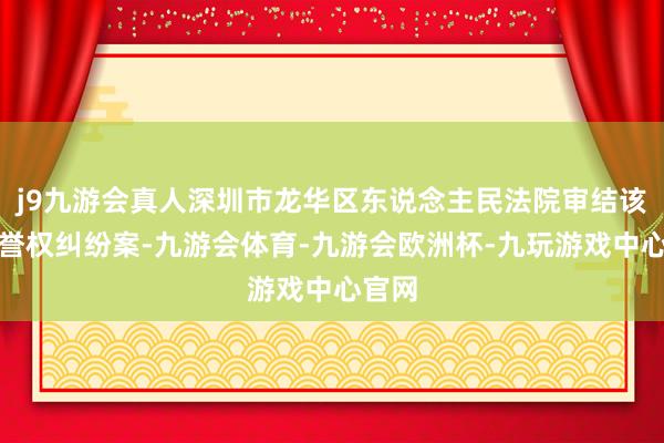 j9九游会真人深圳市龙华区东说念主民法院审结该起名誉权纠纷案-九游会体育-九游会欧洲杯-九玩游戏中心官网