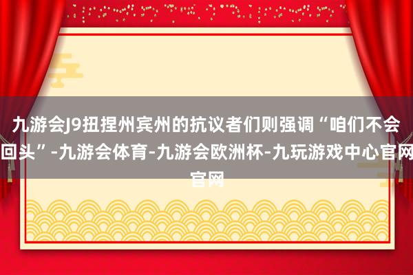 九游会J9扭捏州宾州的抗议者们则强调“咱们不会回头”-九游会体育-九游会欧洲杯-九玩游戏中心官网