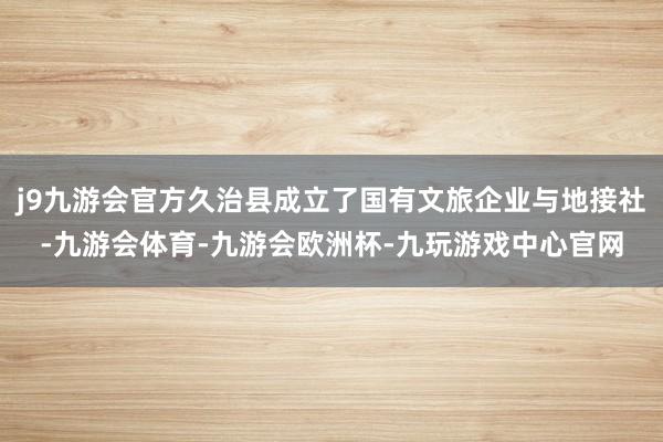 j9九游会官方久治县成立了国有文旅企业与地接社-九游会体育-九游会欧洲杯-九玩游戏中心官网