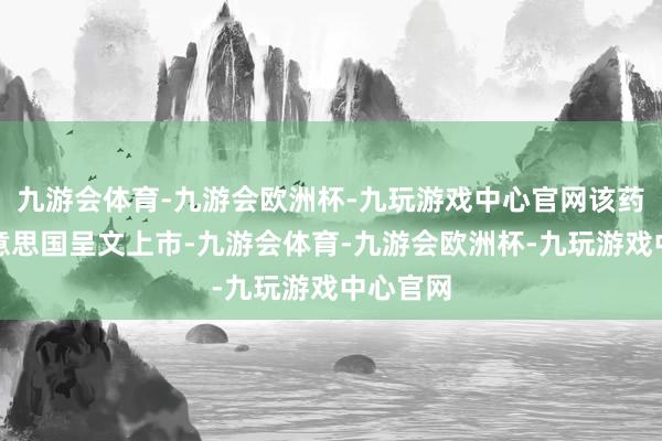 九游会体育-九游会欧洲杯-九玩游戏中心官网该药已在好意思国呈文上市-九游会体育-九游会欧洲杯-九玩游戏中心官网