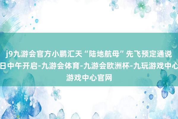 j9九游会官方小鹏汇天“陆地航母”先飞预定通说念本日中午开启-九游会体育-九游会欧洲杯-九玩游戏中心官网