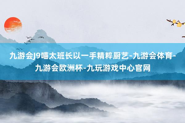 九游会J9喵太班长以一手精粹厨艺-九游会体育-九游会欧洲杯-九玩游戏中心官网