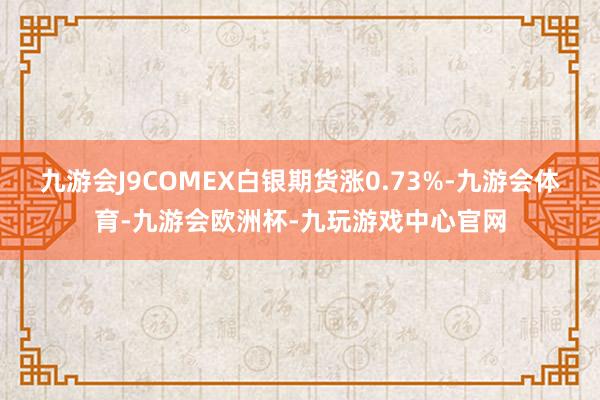 九游会J9COMEX白银期货涨0.73%-九游会体育-九游会欧洲杯-九玩游戏中心官网