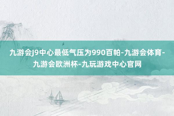 九游会J9中心最低气压为990百帕-九游会体育-九游会欧洲杯-九玩游戏中心官网