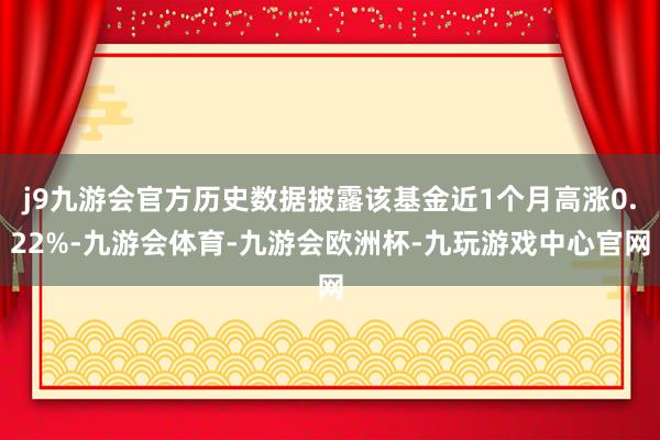 j9九游会官方历史数据披露该基金近1个月高涨0.22%-九游会体育-九游会欧洲杯-九玩游戏中心官网