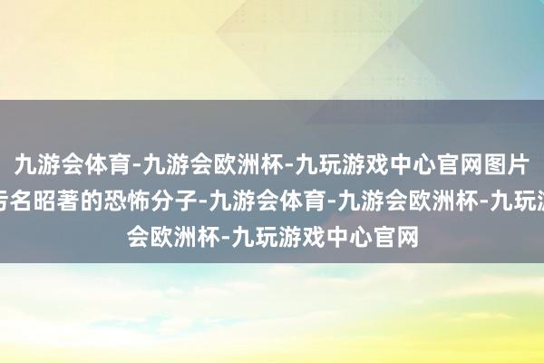 九游会体育-九游会欧洲杯-九玩游戏中心官网图片凯斯特别称污名昭著的恐怖分子-九游会体育-九游会欧洲杯-九玩游戏中心官网