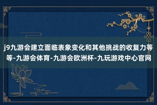 j9九游会建立面临表象变化和其他挑战的收复力等等-九游会体育-九游会欧洲杯-九玩游戏中心官网