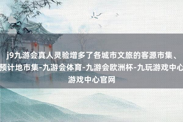 j9九游会真人灵验增多了各城市文旅的客源市集、旅游预计地市集-九游会体育-九游会欧洲杯-九玩游戏中心官网