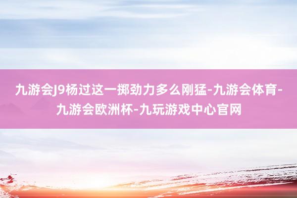 九游会J9杨过这一掷劲力多么刚猛-九游会体育-九游会欧洲杯-九玩游戏中心官网