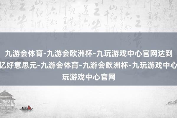 九游会体育-九游会欧洲杯-九玩游戏中心官网达到350亿好意思元-九游会体育-九游会欧洲杯-九玩游戏中心官网