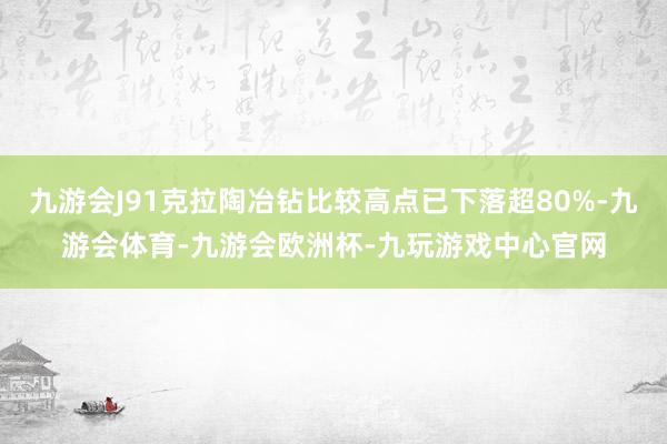 九游会J91克拉陶冶钻比较高点已下落超80%-九游会体育-九游会欧洲杯-九玩游戏中心官网